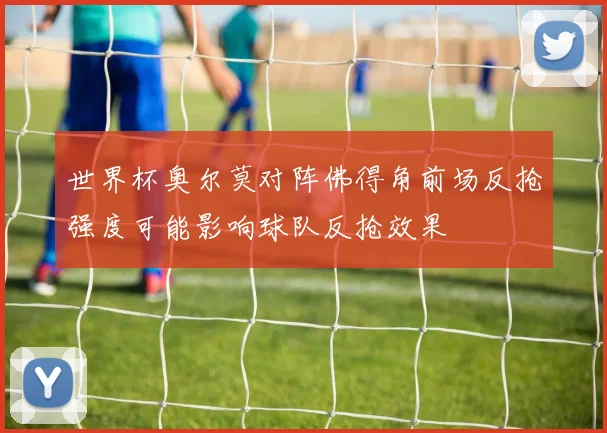 世界杯奥尔莫对阵佛得角前场反抢强度可能影响球队反抢效果