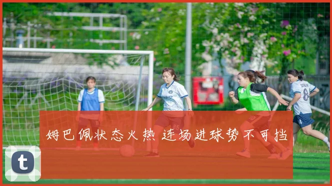 姆巴佩状态火热 连场进球势不可挡