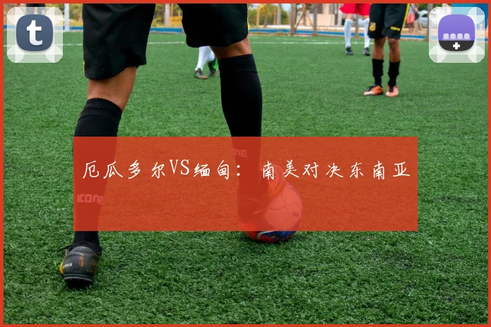厄瓜多尔VS缅甸：南美对决东南亚