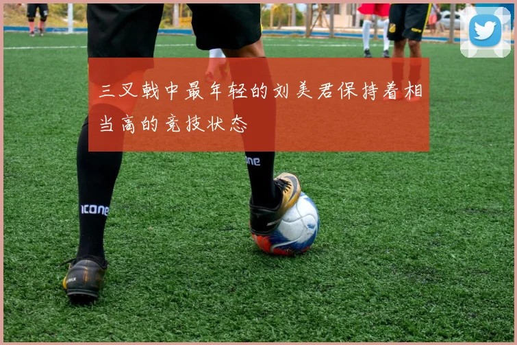 三叉戟中最年轻的刘美君保持着相当高的竞技状态