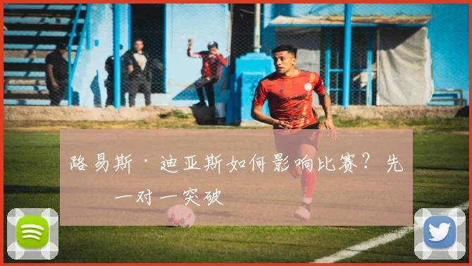 路易斯·迪亚斯如何影响比赛?先看一对一突破