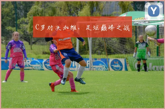 C罗对决加维,足坛巅峰之战