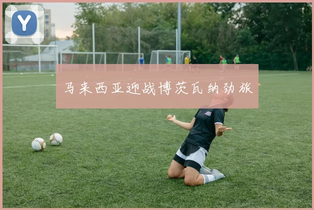 马来西亚迎战博茨瓦纳劲旅