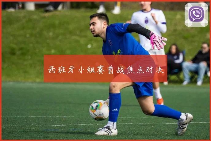 西班牙小组赛首战焦点对决