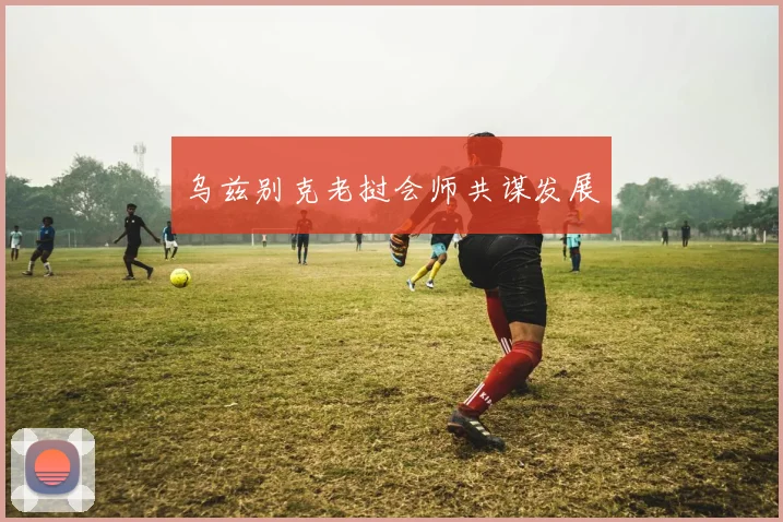 乌兹别克老挝会师共谋发展