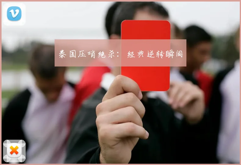 泰国压哨绝杀：经典逆转瞬间