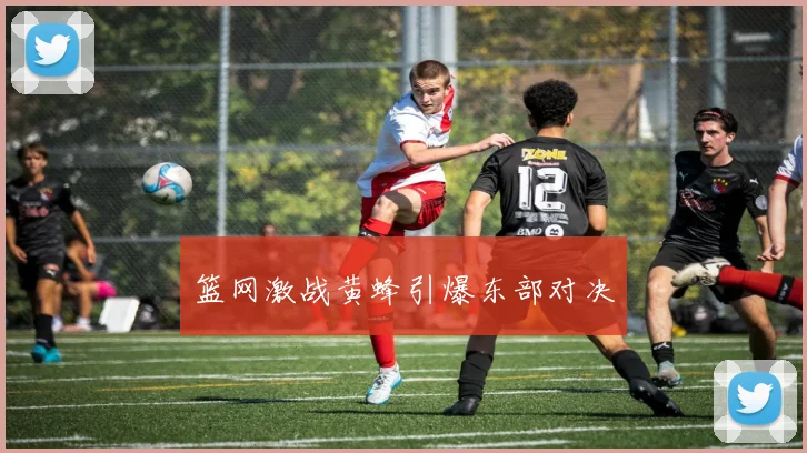 篮网激战黄蜂引爆东部对决