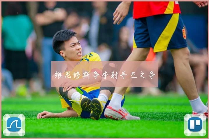 维尼修斯争夺射手王之争