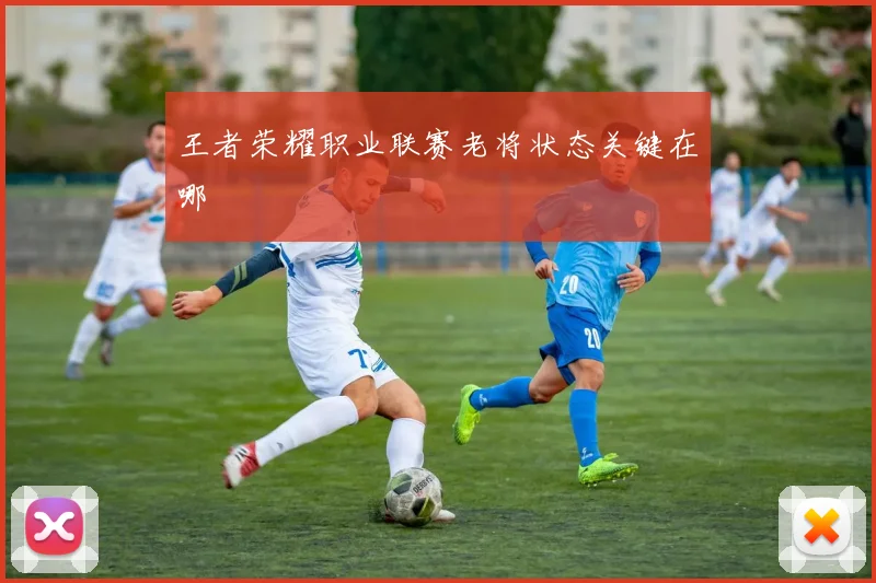 王者荣耀职业联赛老将状态关键在哪
