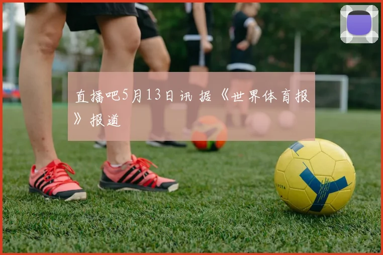 直播吧5月13日讯 据《世界体育报》报道