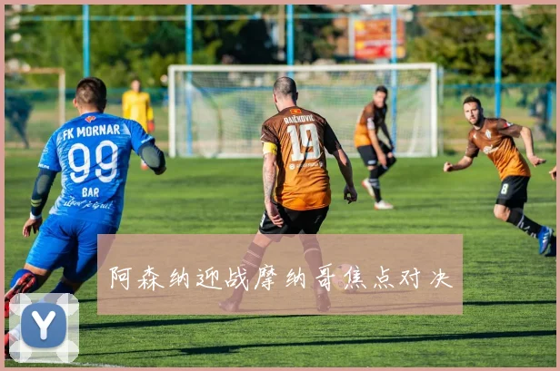 阿森纳迎战摩纳哥焦点对决