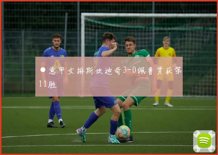 ●意甲女排斯坎迪奇3-0佩鲁贾获第11胜