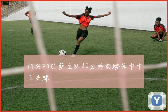 门兴vs巴萨主队20分钟前腰传中中卫头球