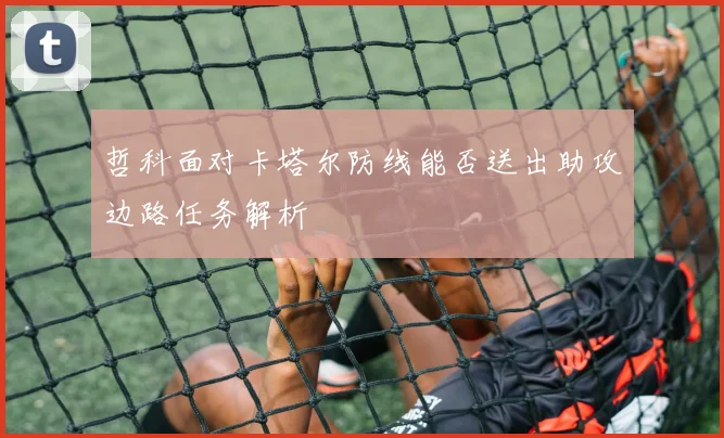 哲科面对卡塔尔防线能否送出助攻边路任务解析
