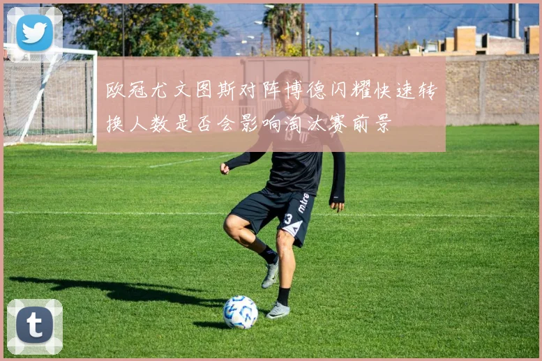 欧冠尤文图斯对阵博德闪耀快速转换人数是否会影响淘汰赛前景