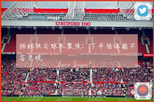 柏林联合球队聚焦:下半场体能不容忽视