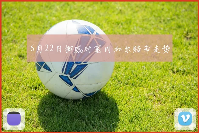 6月22日挪威对塞内加尔赔率走势