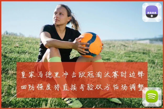 皇家马德里冲击欧冠淘汰赛时边锋回防强度将直接考验双方临场调整