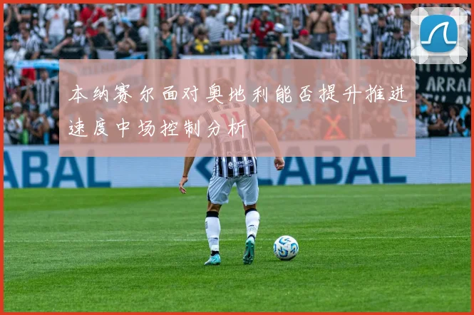 本纳赛尔面对奥地利能否提升推进速度中场控制分析