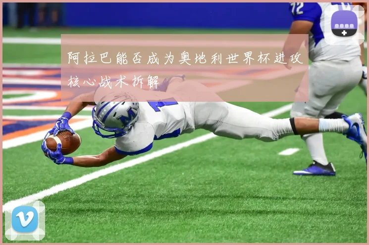 阿拉巴能否成为奥地利世界杯进攻核心战术拆解