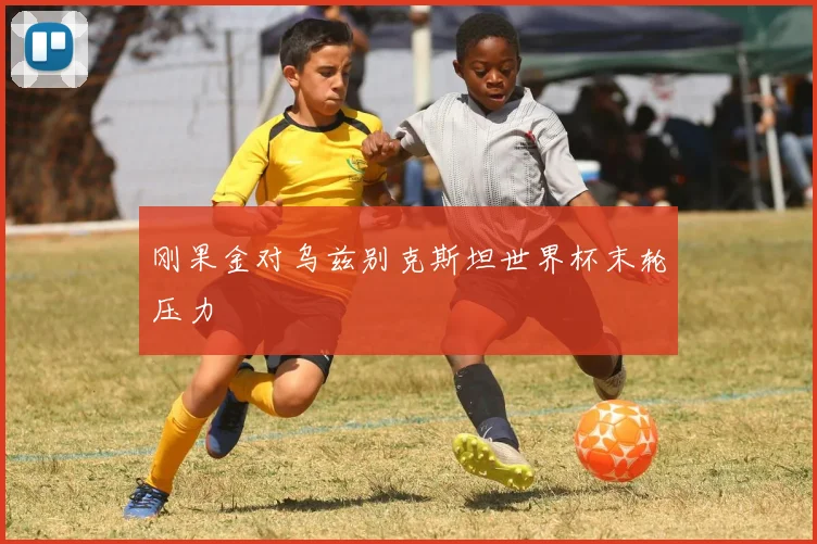 刚果金对乌兹别克斯坦世界杯末轮压力