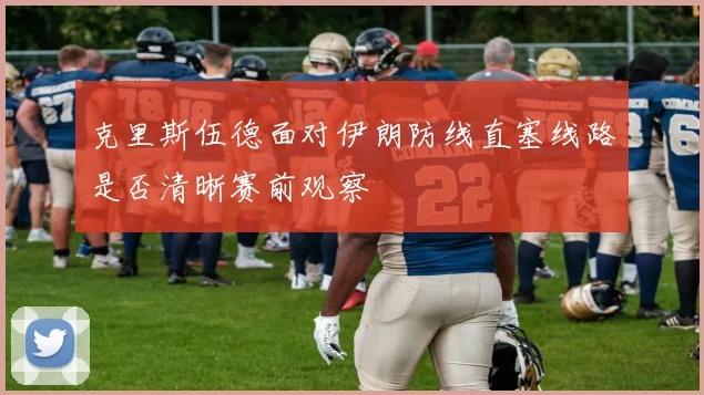 克里斯伍德面对伊朗防线直塞线路是否清晰赛前观察