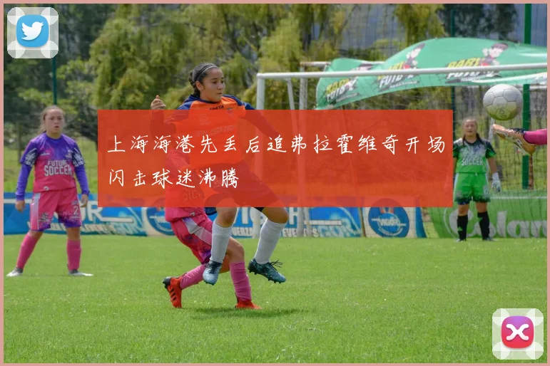 上海海港先丢后追弗拉霍维奇开场闪击球迷沸腾
