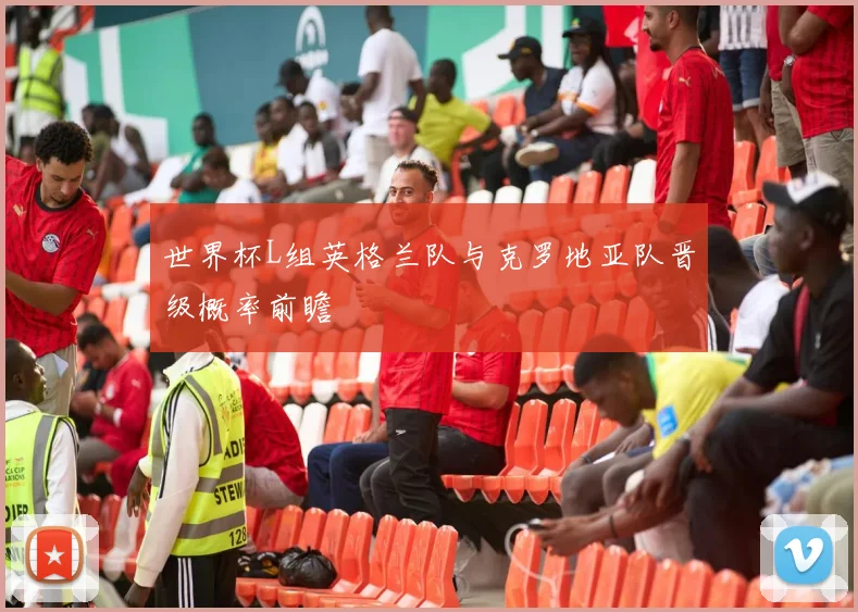 世界杯L组英格兰队与克罗地亚队晋级概率前瞻