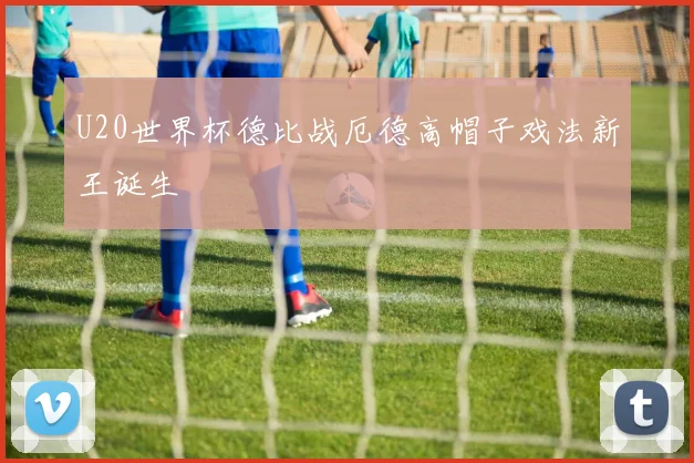 U20世界杯德比战厄德高帽子戏法新王诞生