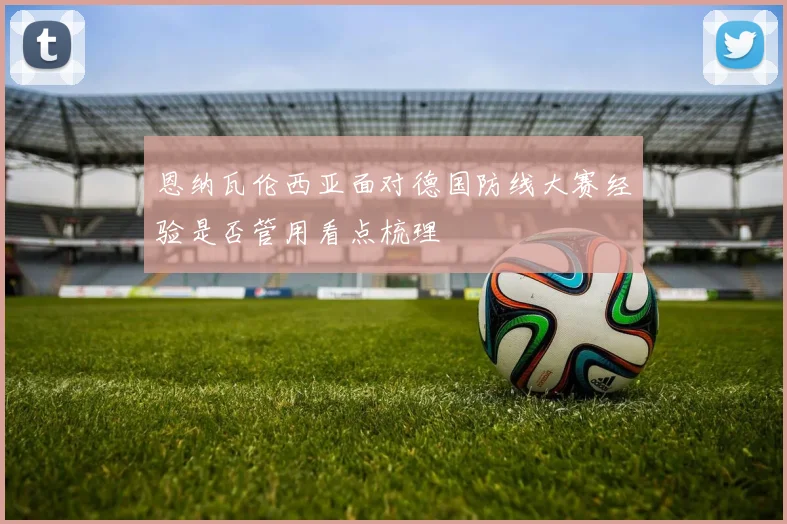 恩纳瓦伦西亚面对德国防线大赛经验是否管用看点梳理