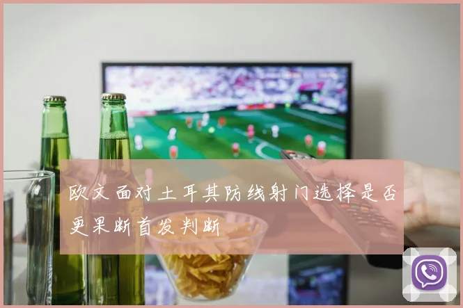 欧文面对土耳其防线射门选择是否更果断首发判断