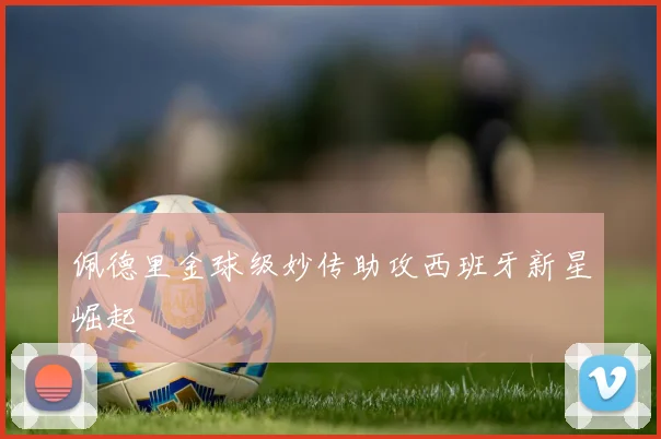 佩德里金球级妙传助攻西班牙新星崛起