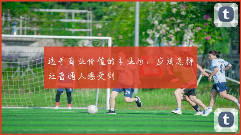 选手商业价值的专业性，应该怎样让普通人感受到
