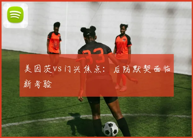 美因茨vs门兴焦点：后防默契面临新考验