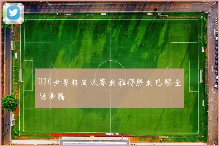 U20世界杯淘汰赛利雅得胜利巴黎全场沸腾