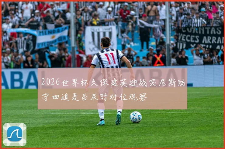 2026世界杯久保建英迎战突尼斯防守回追是否及时对位观察