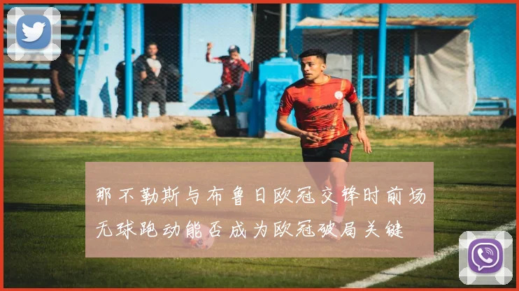 那不勒斯与布鲁日欧冠交锋时前场无球跑动能否成为欧冠破局关键