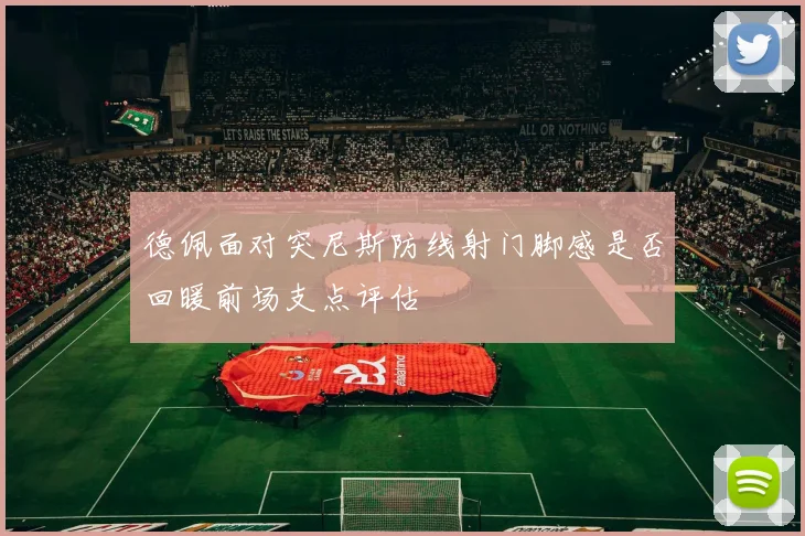 德佩面对突尼斯防线射门脚感是否回暖前场支点评估