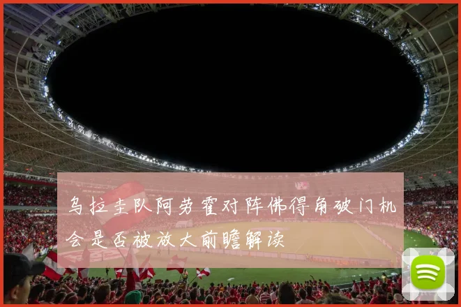 乌拉圭队阿劳霍对阵佛得角破门机会是否被放大前瞻解读