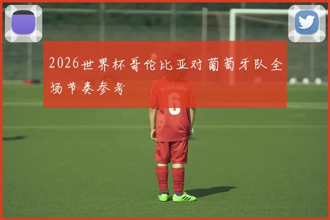 2026世界杯哥伦比亚对葡萄牙队全场节奏参考