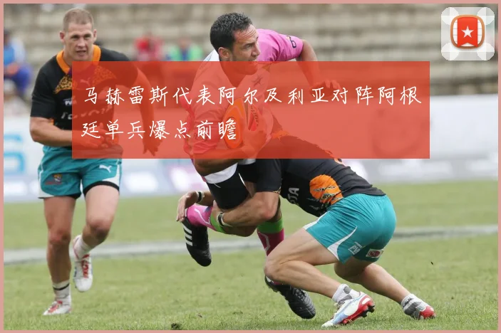 马赫雷斯代表阿尔及利亚对阵阿根廷单兵爆点前瞻