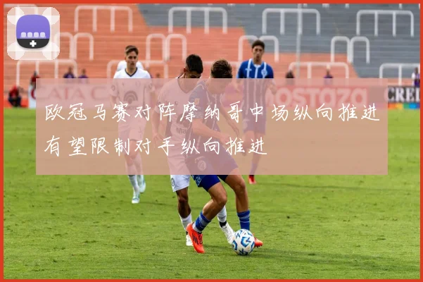欧冠马赛对阵摩纳哥中场纵向推进有望限制对手纵向推进