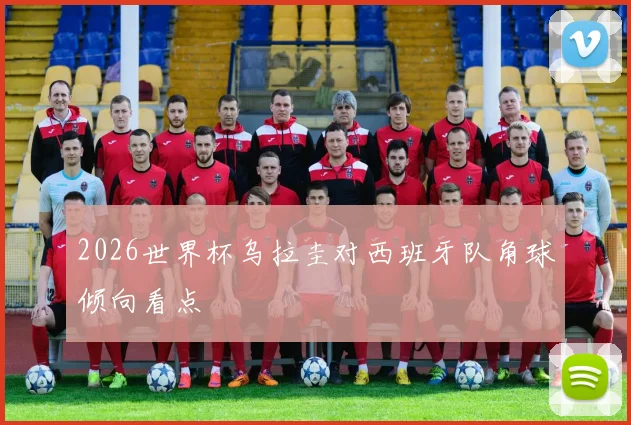2026世界杯乌拉圭对西班牙队角球倾向看点