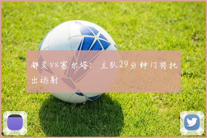 都灵vs塞尔塔：主队29分钟门将托出远射