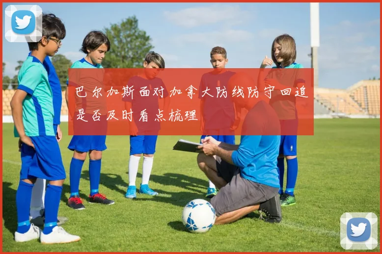 巴尔加斯面对加拿大防线防守回追是否及时看点梳理