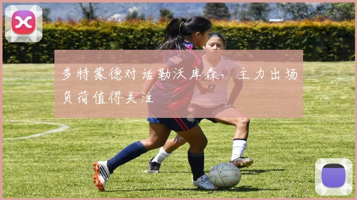 多特蒙德对话勒沃库森，主力出场负荷值得关注